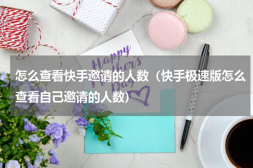 怎么查看快手邀请的人数（快手极速版怎么查看自己邀请的人数）