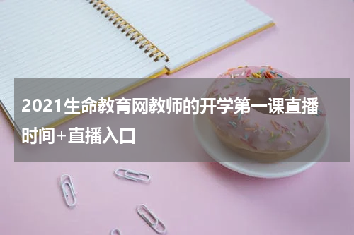 2021生命教育网教师的开学第一课直播时间+直播入口