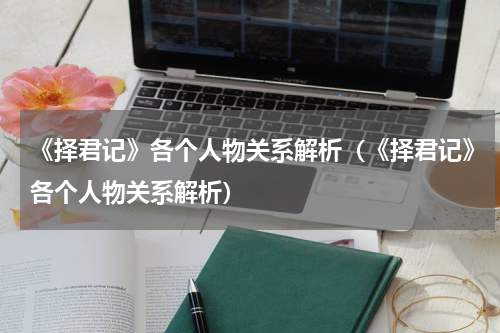 《择君记》各个人物关系解析（《择君记》各个人物关系解析）