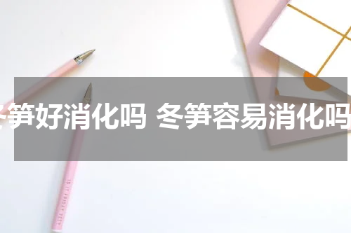 冬笋好消化吗 冬笋容易消化吗