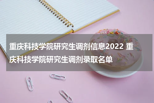 重庆科技学院研究生调剂信息2022 重庆科技学院研究生调剂录取名单