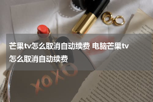 芒果tv怎么取消自动续费 电脑芒果tv怎么取消自动续费