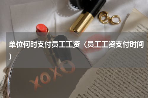 单位何时支付员工工资（员工工资支付时间）