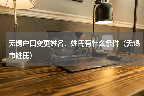 无锡户口变更姓名、姓氏有什么条件（无锡市姓氏）