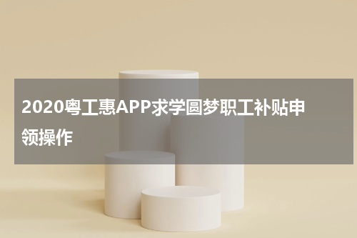 2020粤工惠APP求学圆梦职工补贴申领操作