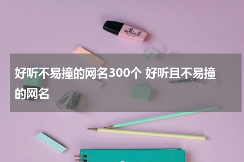 好听不易撞的网名300个 好听且不易撞的网名