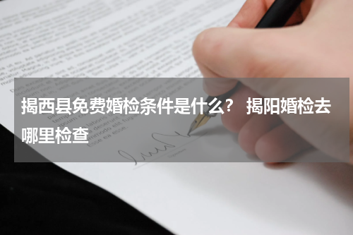 揭西县免费婚检条件是什么？ 揭阳婚检去哪里检查