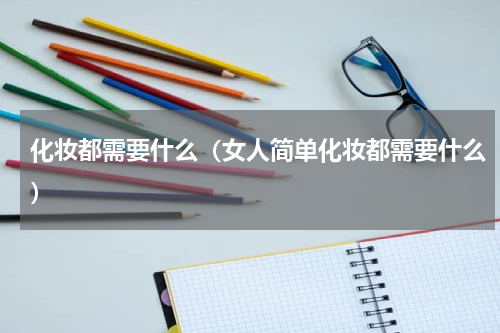 化妆都需要什么（女人简单化妆都需要什么）