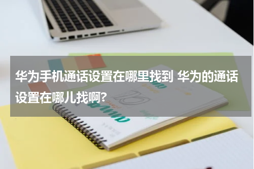 华为手机通话设置在哪里找到 华为的通话设置在哪儿找啊?