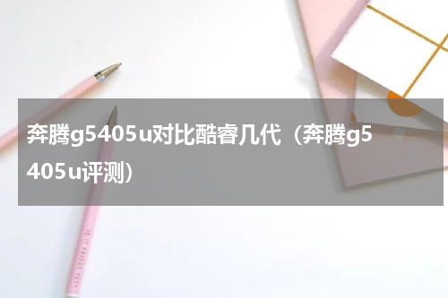 奔腾g5405u对比酷睿几代（奔腾g5405u评测）
