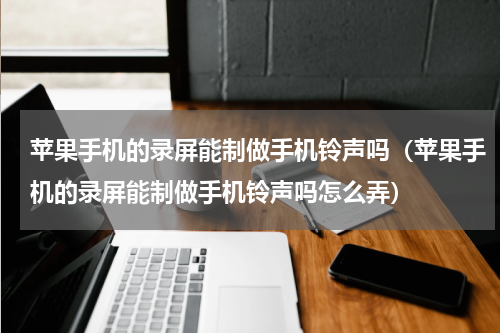 苹果手机的录屏能制做手机铃声吗（苹果手机的录屏能制做手机铃声吗怎么弄）