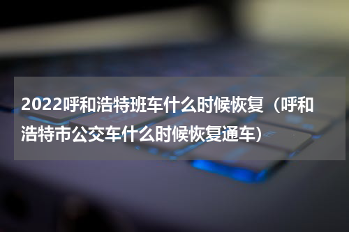 2022呼和浩特班车什么时候恢复（呼和浩特市公交车什么时候恢复通车）