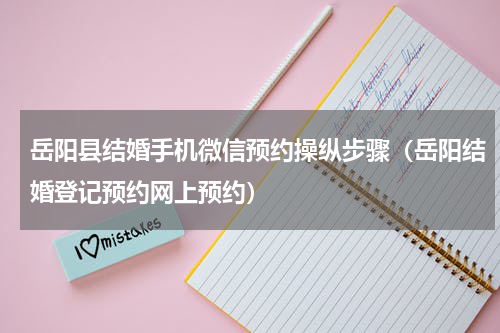岳阳县结婚手机微信预约操纵步骤（岳阳结婚登记预约网上预约）