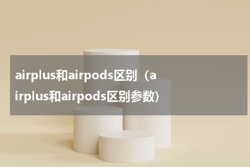 airplus和airpods区别（airplus和airpods区别参数）