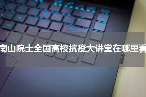 钟南山院士全国高校抗疫大讲堂在哪里看？