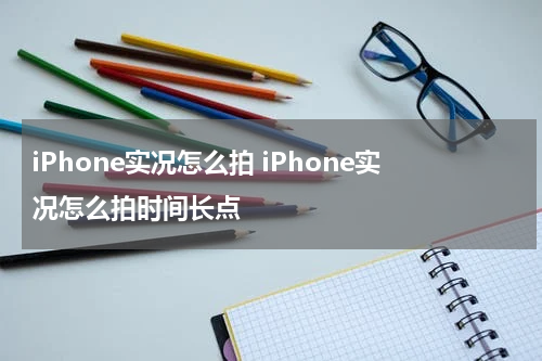 iPhone实况怎么拍 iPhone实况怎么拍时间长点