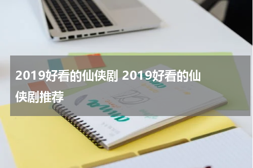 2019好看的仙侠剧 2019好看的仙侠剧推荐