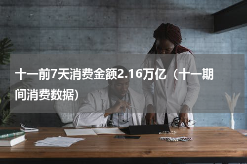 十一前7天消费金额2.16万亿（十一期间消费数据）