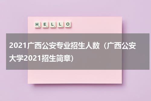 2021广西公安专业招生人数（广西公安大学2021招生简章）