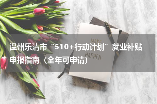 温州乐清市“510+行动计划”就业补贴申报指南（全年可申请）