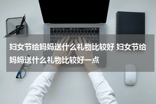 妇女节给妈妈送什么礼物比较好 妇女节给妈妈送什么礼物比较好一点