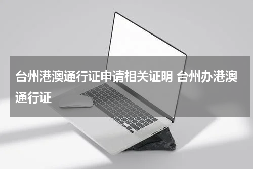 台州港澳通行证申请相关证明 台州办港澳通行证