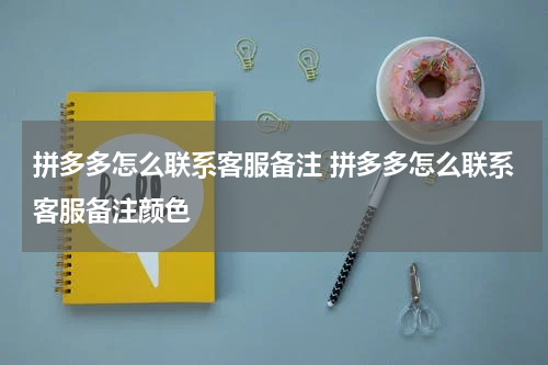 拼多多怎么联系客服备注 拼多多怎么联系客服备注颜色