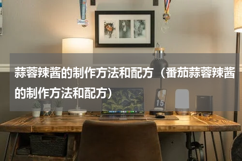 蒜蓉辣酱的制作方法和配方（番茄蒜蓉辣酱的制作方法和配方）