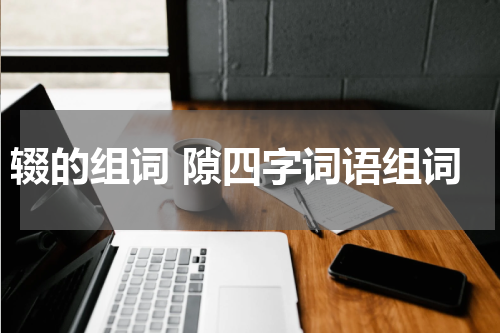 辍的组词 隙四字词语组词