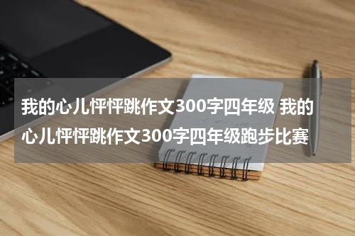 我的心儿怦怦跳作文300字四年级 我的心儿怦怦跳作文300字四年级跑步比赛