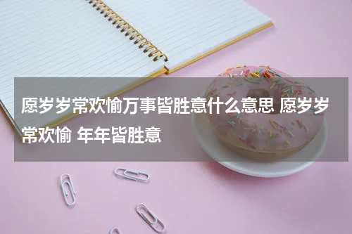 愿岁岁常欢愉万事皆胜意什么意思 愿岁岁常欢愉 年年皆胜意