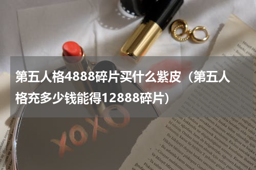 第五人格4888碎片买什么紫皮（第五人格充多少钱能得12888碎片）