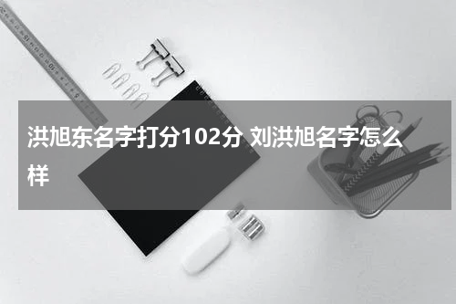 洪旭东名字打分102分 刘洪旭名字怎么样