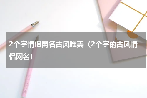 2个字情侣网名古风唯美（2个字的古风情侣网名）