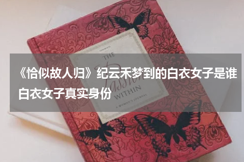 《恰似故人归》纪云禾梦到的白衣女子是谁 白衣女子真实身份