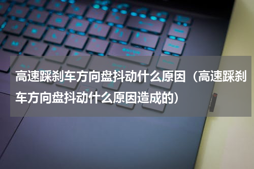 高速踩刹车方向盘抖动什么原因（高速踩刹车方向盘抖动什么原因造成的）
