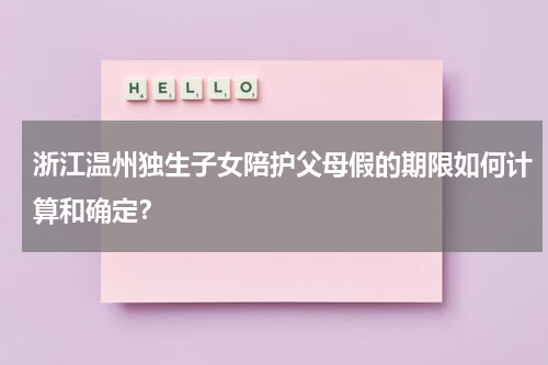 浙江温州独生子女陪护父母假的期限如何计算和确定？