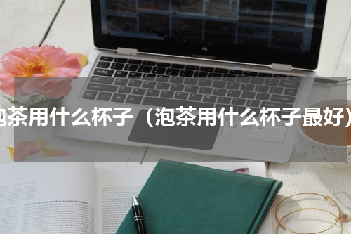 泡茶用什么杯子（泡茶用什么杯子最好）