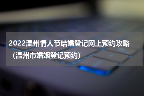 2022温州情人节结婚登记网上预约攻略（温州市婚姻登记预约）