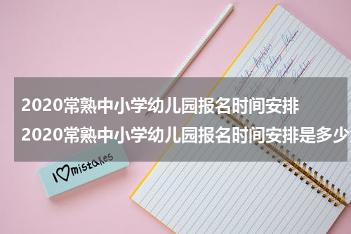 2020常熟中小学幼儿园报名时间安排 2020常熟中小学幼儿园报名时间安排是多少