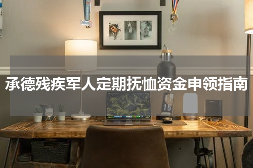 承德残疾军人定期抚恤资金申领指南