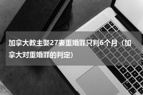 加拿大教主娶27妻重婚罪只判6个月（加拿大对重婚罪的判定）