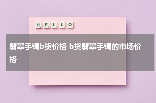 翡翠手镯b货价格 b货翡翠手镯的市场价格