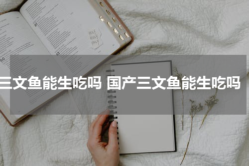 三文鱼能生吃吗 国产三文鱼能生吃吗