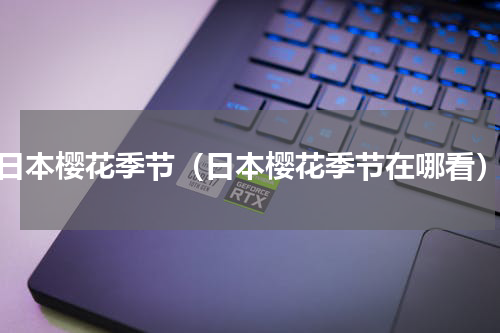 日本樱花季节（日本樱花季节在哪看）