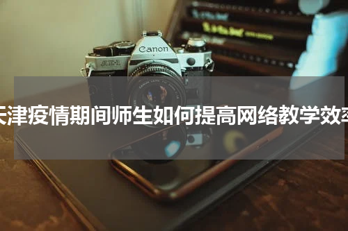天津疫情期间师生如何提高网络教学效率