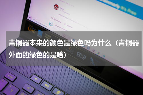青铜器本来的颜色是绿色吗为什么（青铜器外面的绿色的是啥）