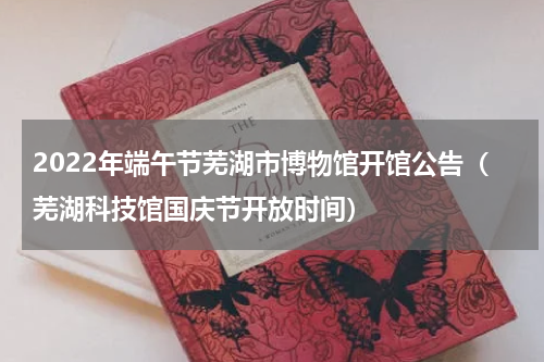 2022年端午节芜湖市博物馆开馆公告（芜湖科技馆国庆节开放时间）