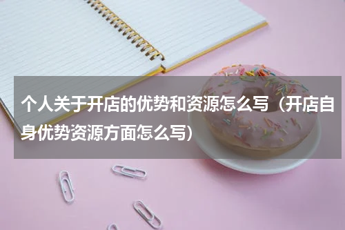 个人关于开店的优势和资源怎么写（开店自身优势资源方面怎么写）