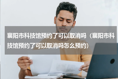 襄阳市科技馆预约了可以取消吗（襄阳市科技馆预约了可以取消吗怎么预约）
